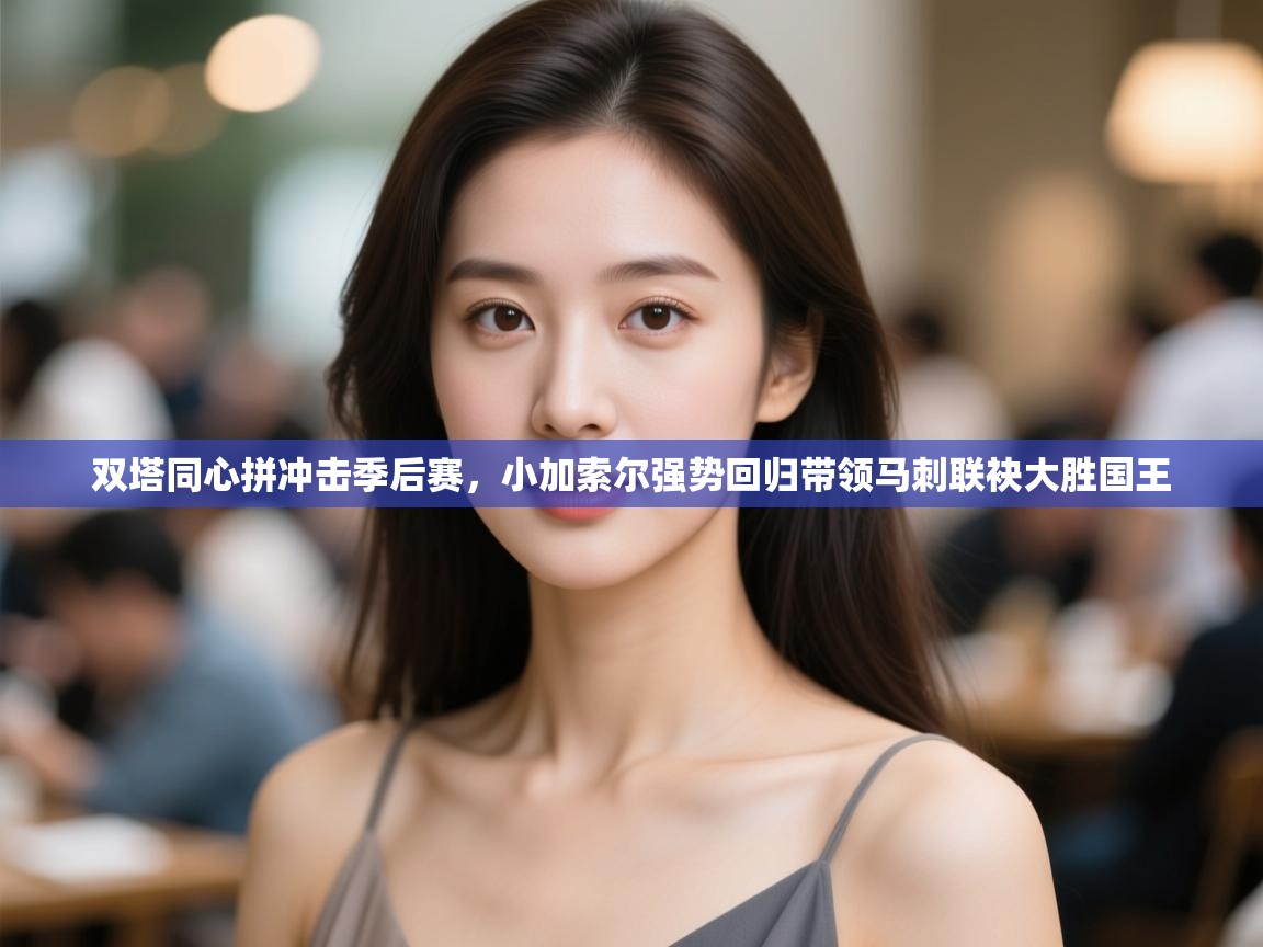 双塔同心拼冲击季后赛，小加索尔强势回归带领马刺联袂大胜国王