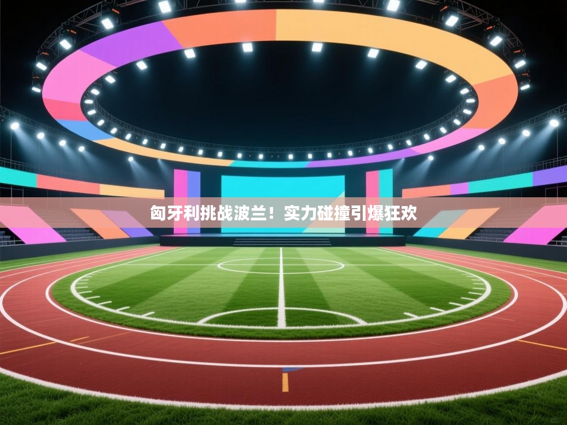 匈牙利挑战波兰!实力碰撞引爆狂欢 第1张